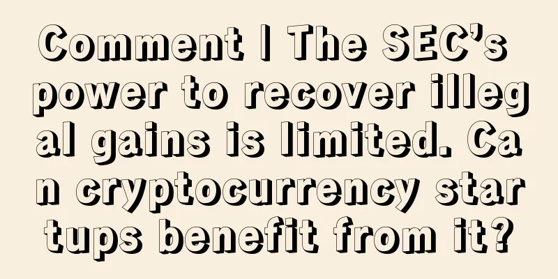 Comment | The SEC’s power to recover illegal gains is limited. Can cryptocurrency startups benefit from it?