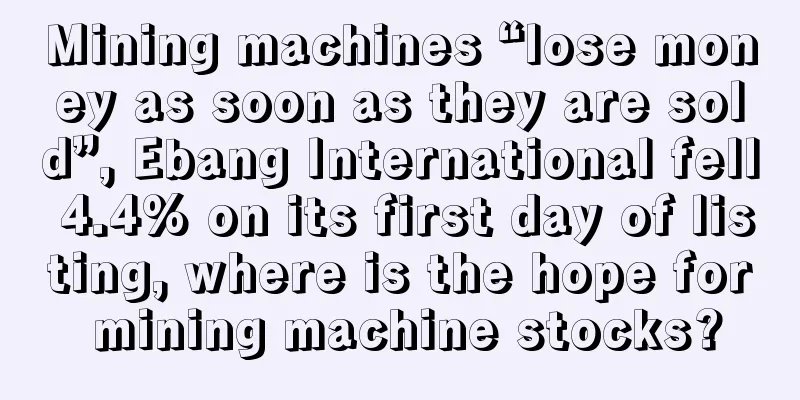 Mining machines “lose money as soon as they are sold”, Ebang International fell 4.4% on its first day of listing, where is the hope for mining machine stocks?