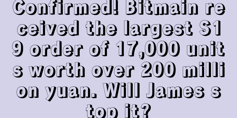 Confirmed! Bitmain received the largest S19 order of 17,000 units worth over 200 million yuan. Will James stop it?