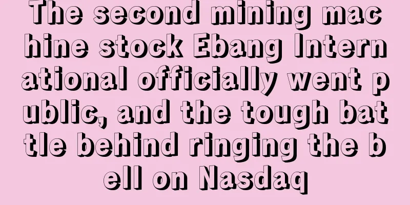 The second mining machine stock Ebang International officially went public, and the tough battle behind ringing the bell on Nasdaq
