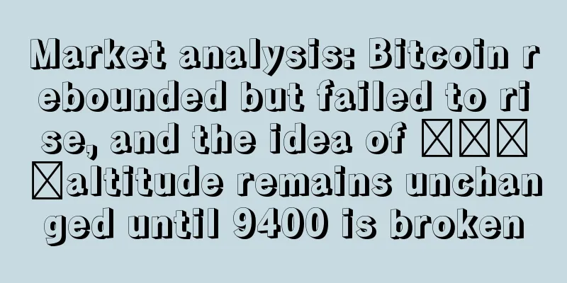 Market analysis: Bitcoin rebounded but failed to rise, and the idea of ​​​​altitude remains unchanged until 9400 is broken