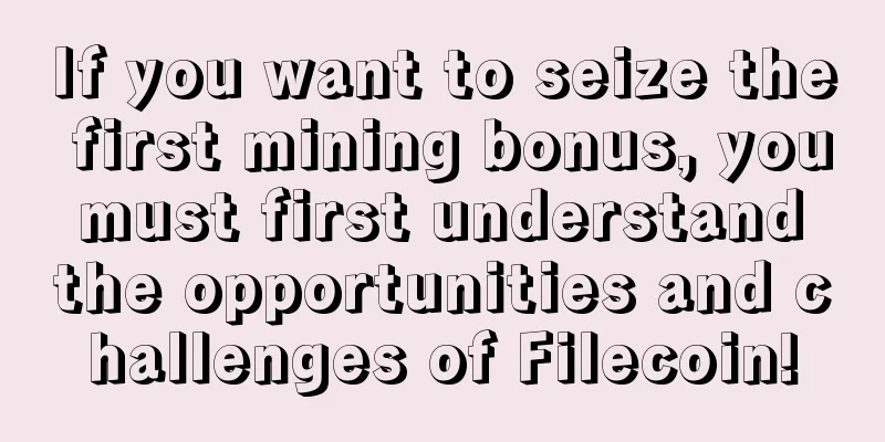 If you want to seize the first mining bonus, you must first understand the opportunities and challenges of Filecoin!