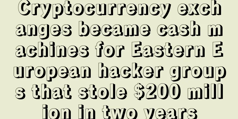 Cryptocurrency exchanges became cash machines for Eastern European hacker groups that stole $200 million in two years