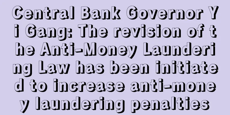Central Bank Governor Yi Gang: The revision of the Anti-Money Laundering Law has been initiated to increase anti-money laundering penalties