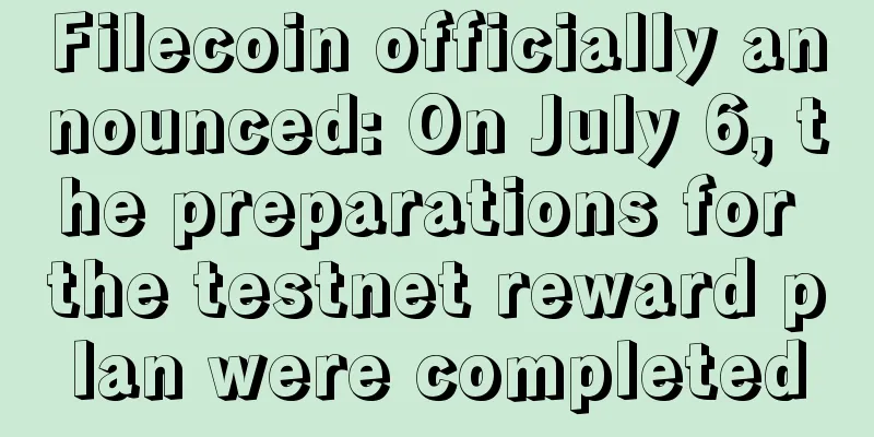 Filecoin officially announced: On July 6, the preparations for the testnet reward plan were completed