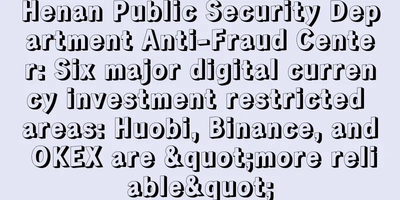Henan Public Security Department Anti-Fraud Center: Six major digital currency investment restricted areas: Huobi, Binance, and OKEX are "more reliable"