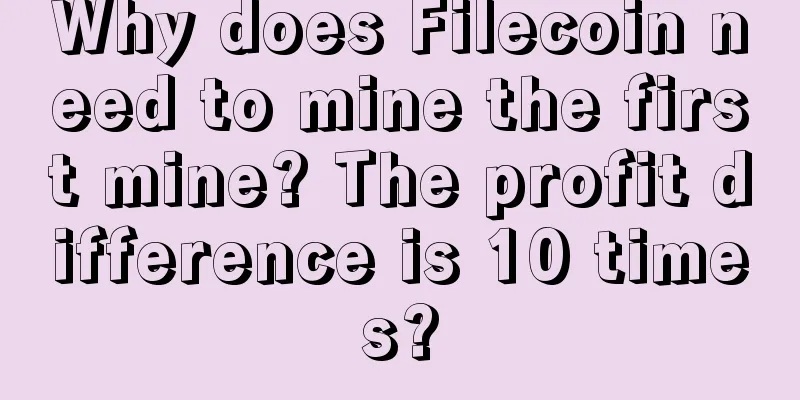 Why does Filecoin need to mine the first mine? The profit difference is 10 times?