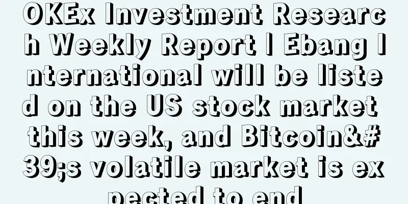 OKEx Investment Research Weekly Report | Ebang International will be listed on the US stock market this week, and Bitcoin's volatile market is expected to end