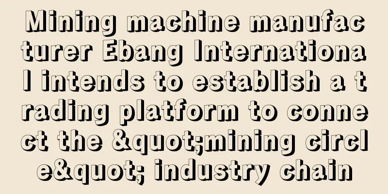 Mining machine manufacturer Ebang International intends to establish a trading platform to connect the "mining circle" industry chain
