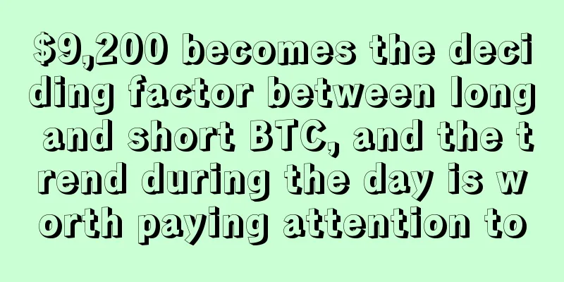 $9,200 becomes the deciding factor between long and short BTC, and the trend during the day is worth paying attention to