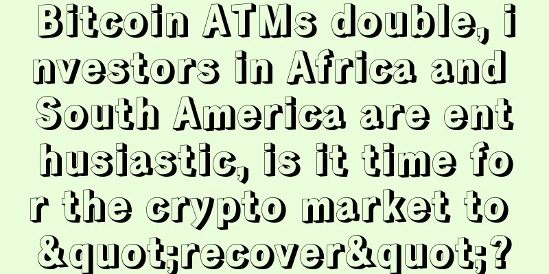 Bitcoin ATMs double, investors in Africa and South America are enthusiastic, is it time for the crypto market to "recover"?