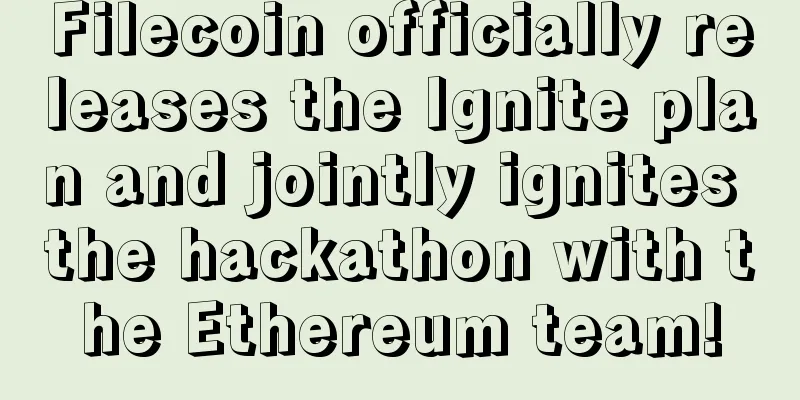 Filecoin officially releases the Ignite plan and jointly ignites the hackathon with the Ethereum team!