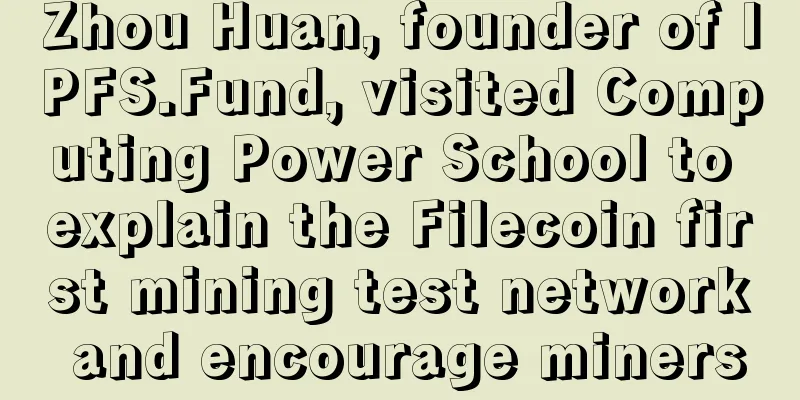 Zhou Huan, founder of IPFS.Fund, visited Computing Power School to explain the Filecoin first mining test network and encourage miners