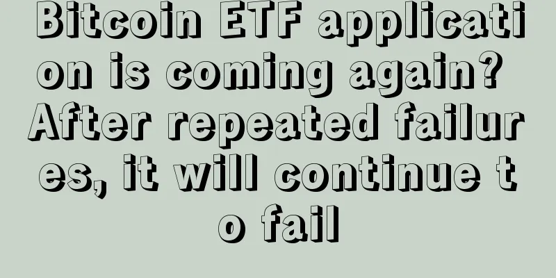 Bitcoin ETF application is coming again? After repeated failures, it will continue to fail