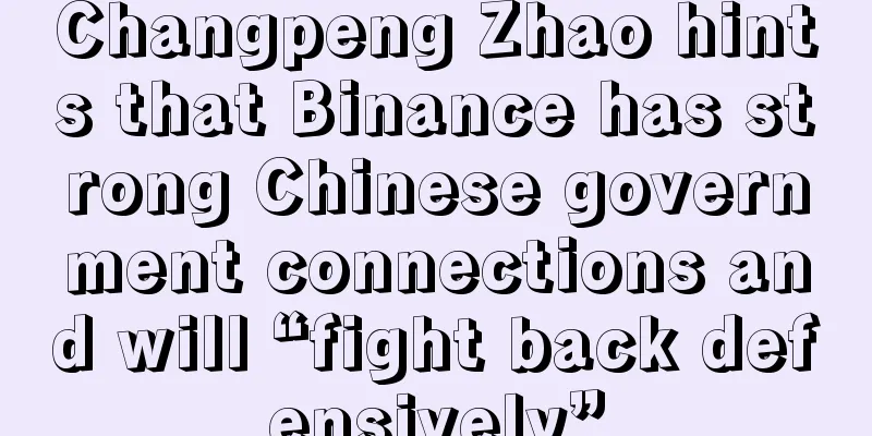 Changpeng Zhao hints that Binance has strong Chinese government connections and will “fight back defensively”