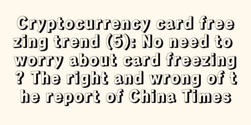 Cryptocurrency card freezing trend (5): No need to worry about card freezing? The right and wrong of the report of China Times
