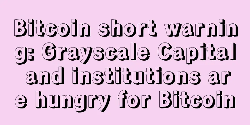 Bitcoin short warning: Grayscale Capital and institutions are hungry for Bitcoin
