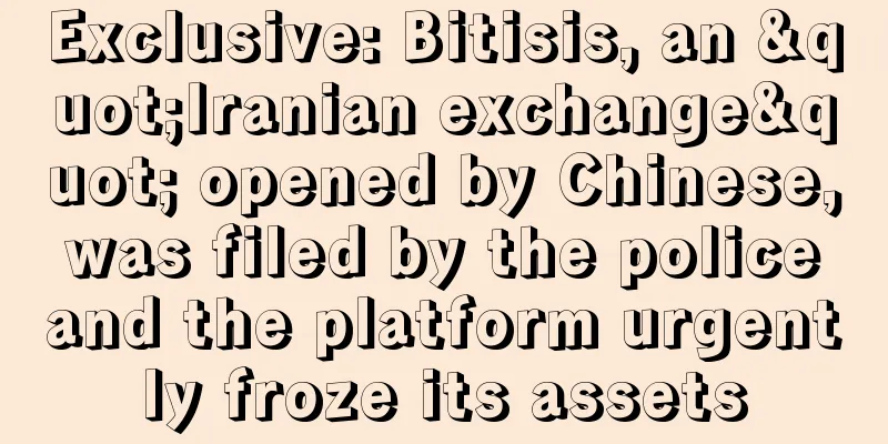 Exclusive: Bitisis, an "Iranian exchange" opened by Chinese, was filed by the police and the platform urgently froze its assets