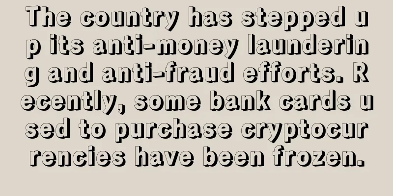 The country has stepped up its anti-money laundering and anti-fraud efforts. Recently, some bank cards used to purchase cryptocurrencies have been frozen.