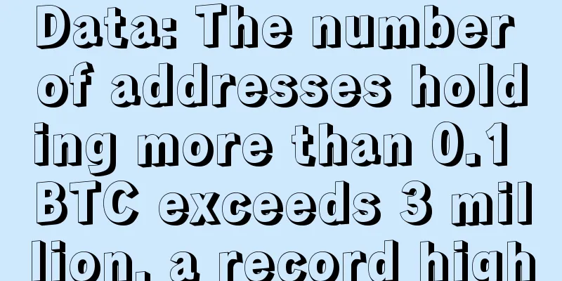 Data: The number of addresses holding more than 0.1 BTC exceeds 3 million, a record high