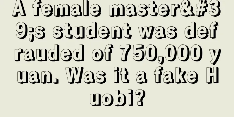 A female master's student was defrauded of 750,000 yuan. Was it a fake Huobi?
