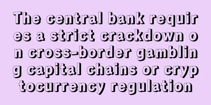 The central bank requires a strict crackdown on cross-border gambling capital chains or cryptocurrency regulation