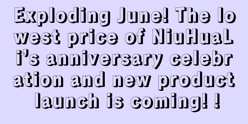 Exploding June! The lowest price of NiuHuaLi’s anniversary celebration and new product launch is coming! !
