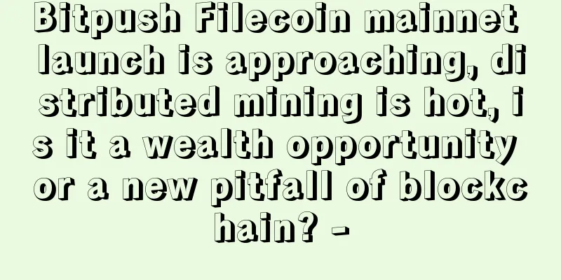 Bitpush Filecoin mainnet launch is approaching, distributed mining is hot, is it a wealth opportunity or a new pitfall of blockchain? -