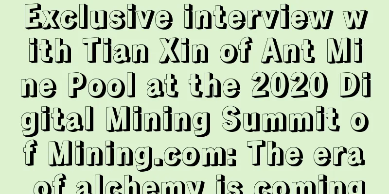 Exclusive interview with Tian Xin of Ant Mine Pool at the 2020 Digital Mining Summit of Mining.com: The era of alchemy is coming