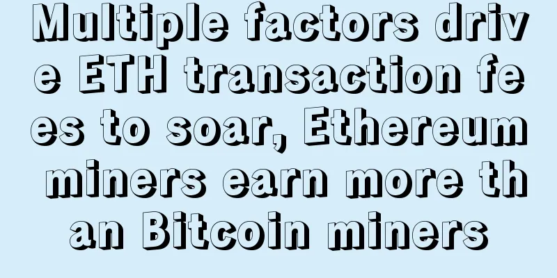 Multiple factors drive ETH transaction fees to soar, Ethereum miners earn more than Bitcoin miners