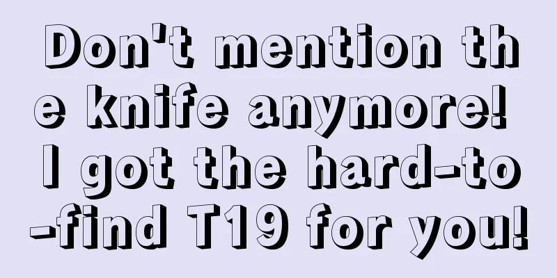 Don't mention the knife anymore! I got the hard-to-find T19 for you!