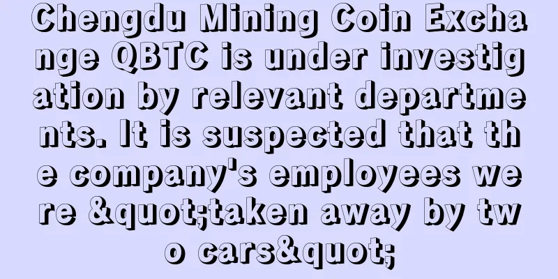 Chengdu Mining Coin Exchange QBTC is under investigation by relevant departments. It is suspected that the company's employees were "taken away by two cars"