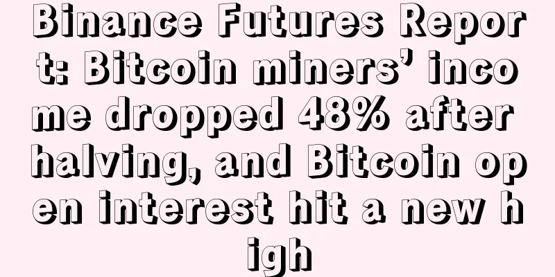 Binance Futures Report: Bitcoin miners’ income dropped 48% after halving, and Bitcoin open interest hit a new high