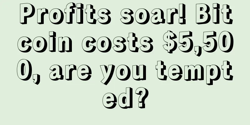 Profits soar! Bitcoin costs $5,500, are you tempted?