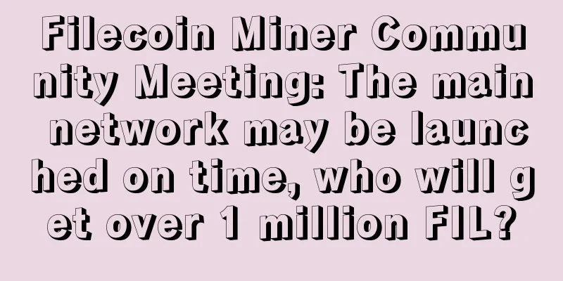 Filecoin Miner Community Meeting: The main network may be launched on time, who will get over 1 million FIL?
