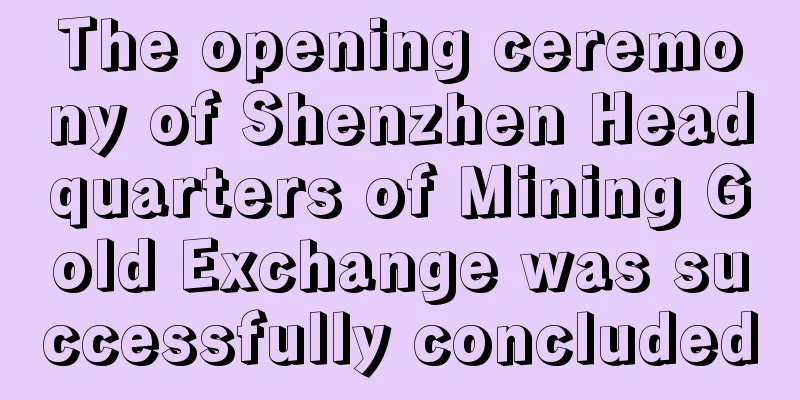 The opening ceremony of Shenzhen Headquarters of Mining Gold Exchange was successfully concluded