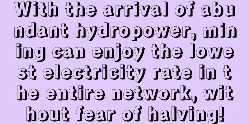 With the arrival of abundant hydropower, mining can enjoy the lowest electricity rate in the entire network, without fear of halving!