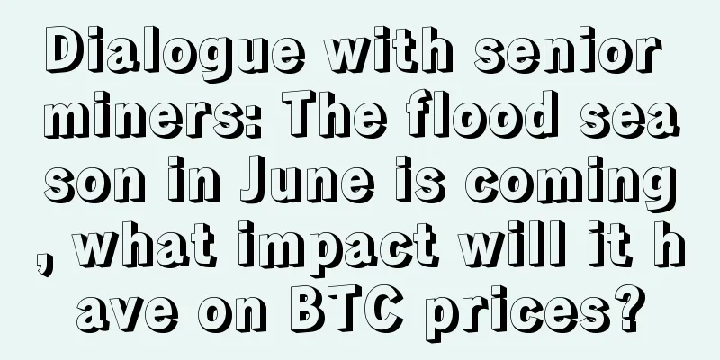 Dialogue with senior miners: The flood season in June is coming, what impact will it have on BTC prices?