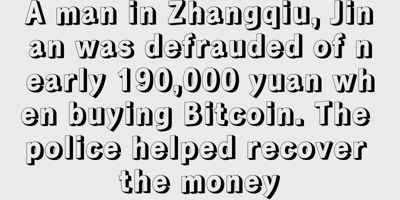 A man in Zhangqiu, Jinan was defrauded of nearly 190,000 yuan when buying Bitcoin. The police helped recover the money