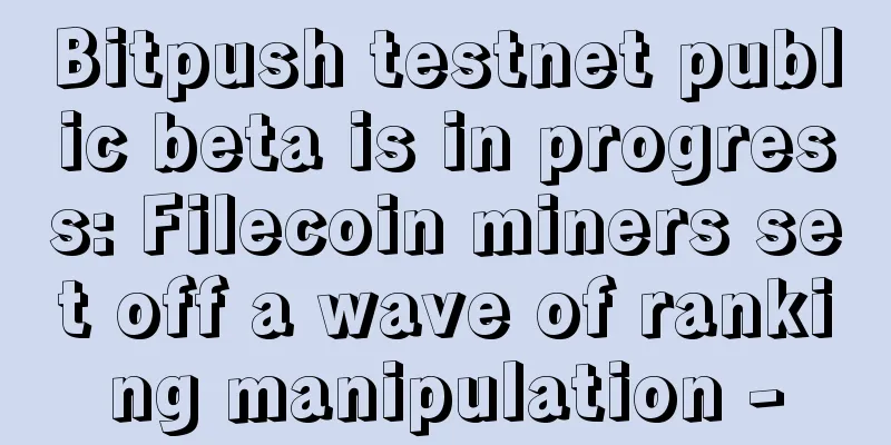 Bitpush testnet public beta is in progress: Filecoin miners set off a wave of ranking manipulation -