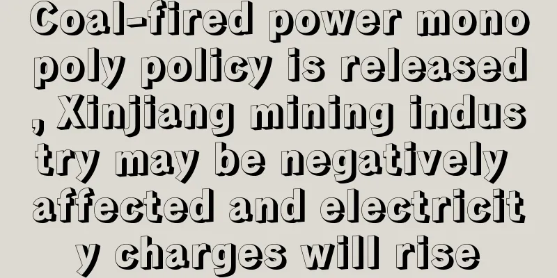 Coal-fired power monopoly policy is released, Xinjiang mining industry may be negatively affected and electricity charges will rise