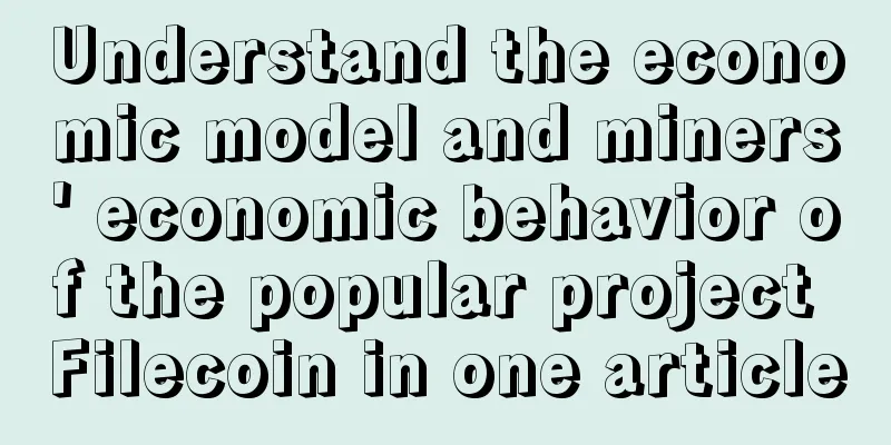 Understand the economic model and miners' economic behavior of the popular project Filecoin in one article