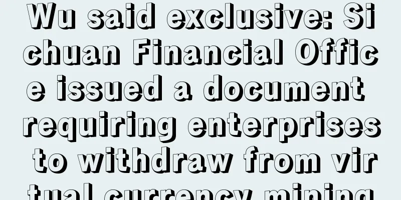 Wu said exclusive: Sichuan Financial Office issued a document requiring enterprises to withdraw from virtual currency mining