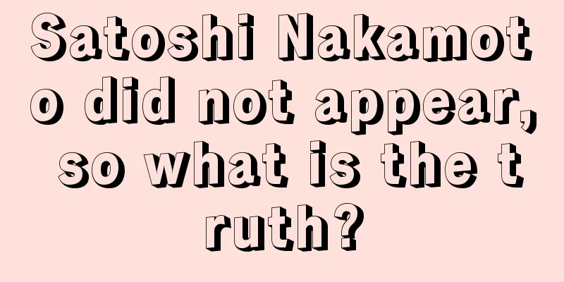 Satoshi Nakamoto did not appear, so what is the truth?