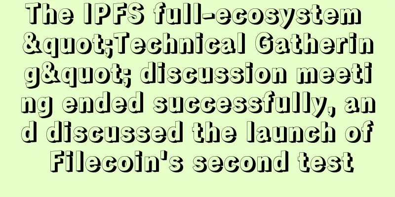 The IPFS full-ecosystem "Technical Gathering" discussion meeting ended successfully, and discussed the launch of Filecoin's second test