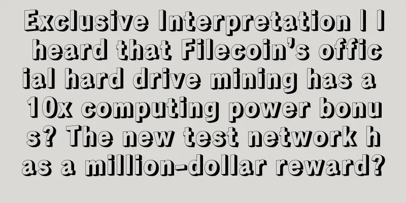 Exclusive Interpretation | I heard that Filecoin’s official hard drive mining has a 10x computing power bonus? The new test network has a million-dollar reward?