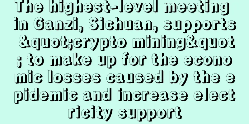 The highest-level meeting in Ganzi, Sichuan, supports "crypto mining" to make up for the economic losses caused by the epidemic and increase electricity support