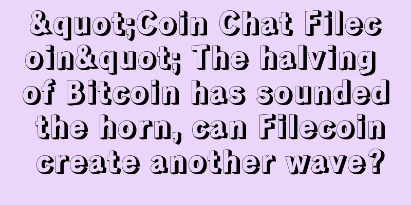 "Coin Chat Filecoin" The halving of Bitcoin has sounded the horn, can Filecoin create another wave?