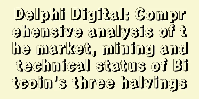 Delphi Digital: Comprehensive analysis of the market, mining and technical status of Bitcoin's three halvings