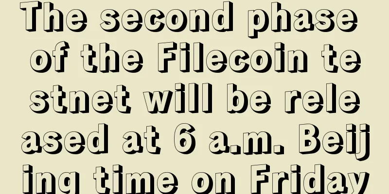 The second phase of the Filecoin testnet will be released at 6 a.m. Beijing time on Friday